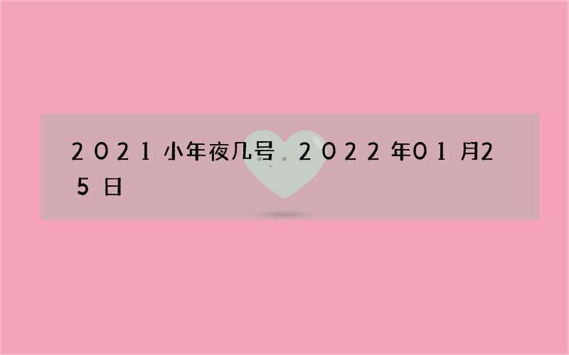 2021小年夜几号 2022年01月25日